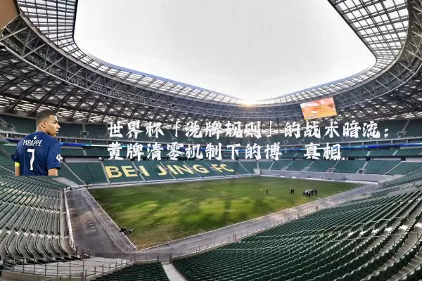世界杯「洗牌规则」的战术暗流：黄牌清零机制下的博弈真相