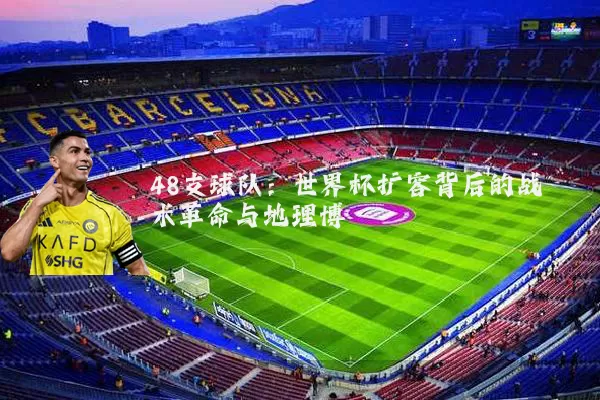 48支球队：世界杯扩容背后的战术革命与地理博弈