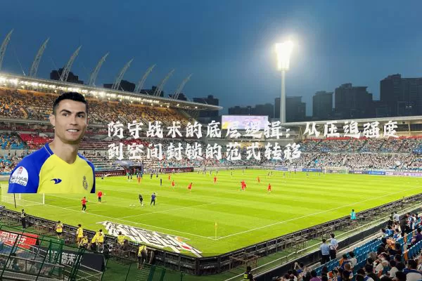 防守战术的底层逻辑:从压迫强度到空间封锁的范式转移
