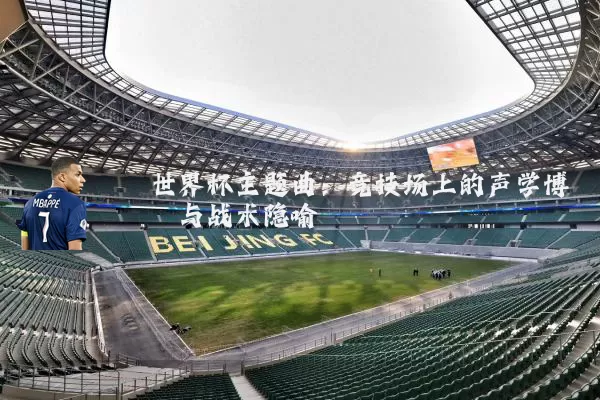 世界杯主题曲：竞技场上的声学博弈与战术隐喻