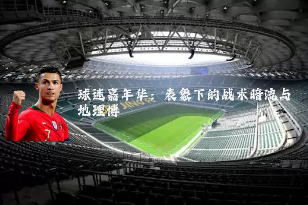 球迷嘉年华:表象下的战术暗流与地理博弈