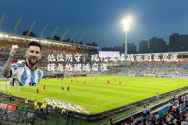 低位防守：现代足球战术的底层逻辑与地理适应性