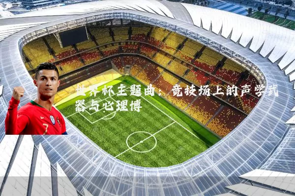 世界杯主题曲：竞技场上的声学武器与心理博弈