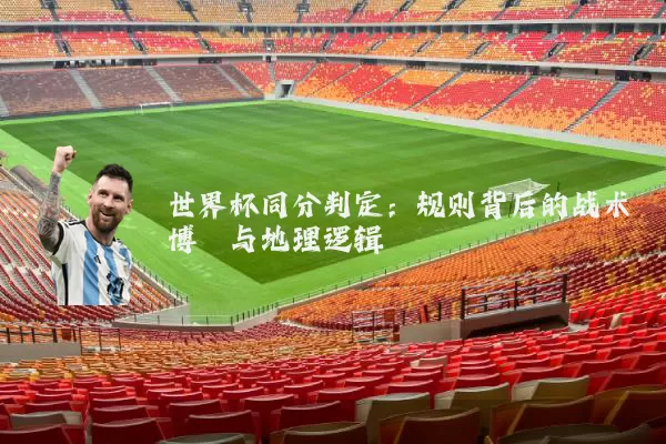 世界杯同分判定：规则背后的战术博弈与地理逻辑