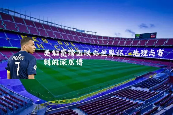 美加墨跨国联办世界杯：地理与赛制的深层博弈