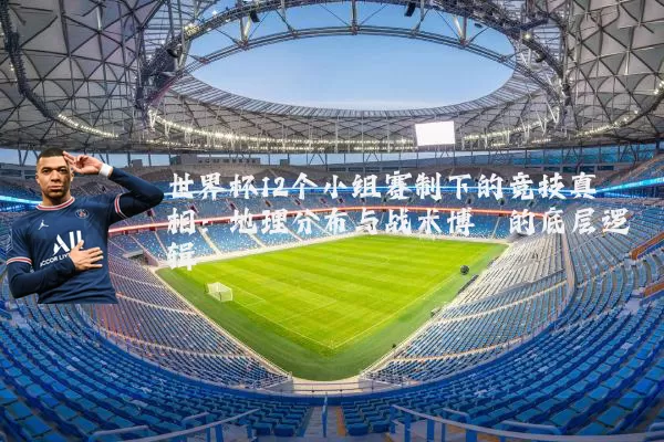 世界杯12个小组赛制下的竞技真相：地理分布与战术博弈的底层逻辑