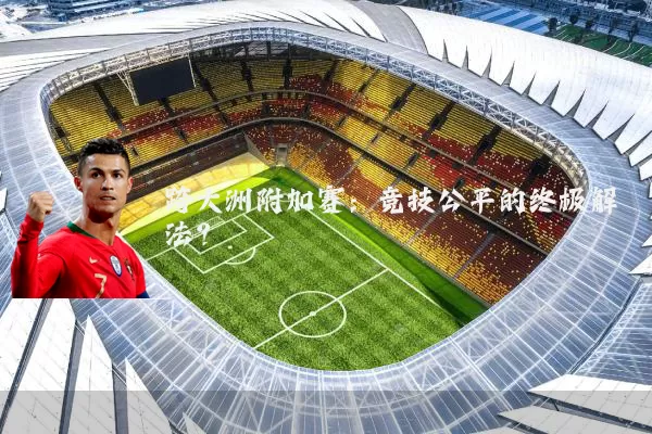 跨大洲附加赛：竞技公平的终极解法？