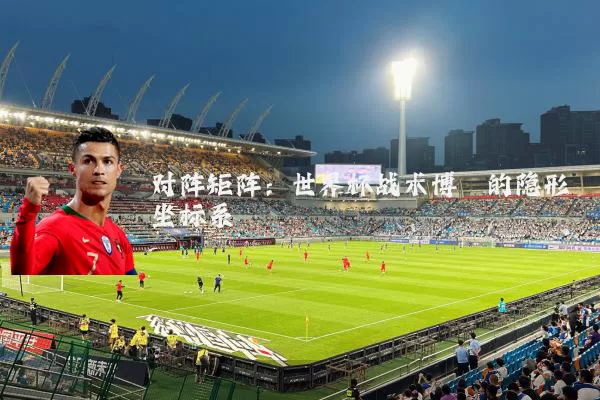 对阵矩阵：世界杯战术博弈的隐形坐标系