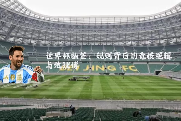 世界杯抽签:规则背后的竞技逻辑与地理博弈