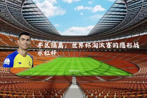 半区隔离:世界杯淘汰赛的隐形战术杠杆