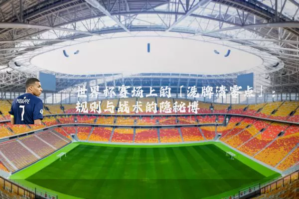 世界杯赛场上的「洗牌清零点」:规则与战术的隐秘博弈